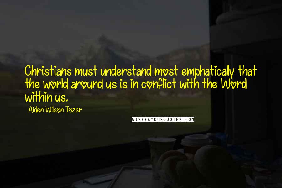 Aiden Wilson Tozer Quotes: Christians must understand most emphatically that the world around us is in conflict with the Word within us.