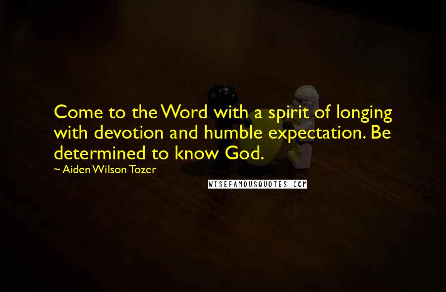 Aiden Wilson Tozer Quotes: Come to the Word with a spirit of longing with devotion and humble expectation. Be determined to know God.