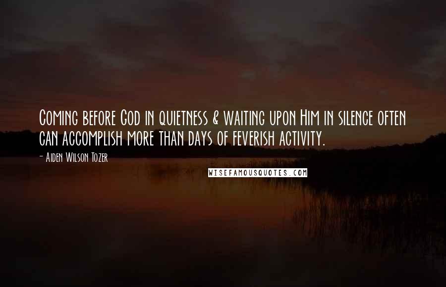 Aiden Wilson Tozer Quotes: Coming before God in quietness & waiting upon Him in silence often can accomplish more than days of feverish activity.