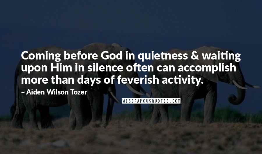 Aiden Wilson Tozer Quotes: Coming before God in quietness & waiting upon Him in silence often can accomplish more than days of feverish activity.