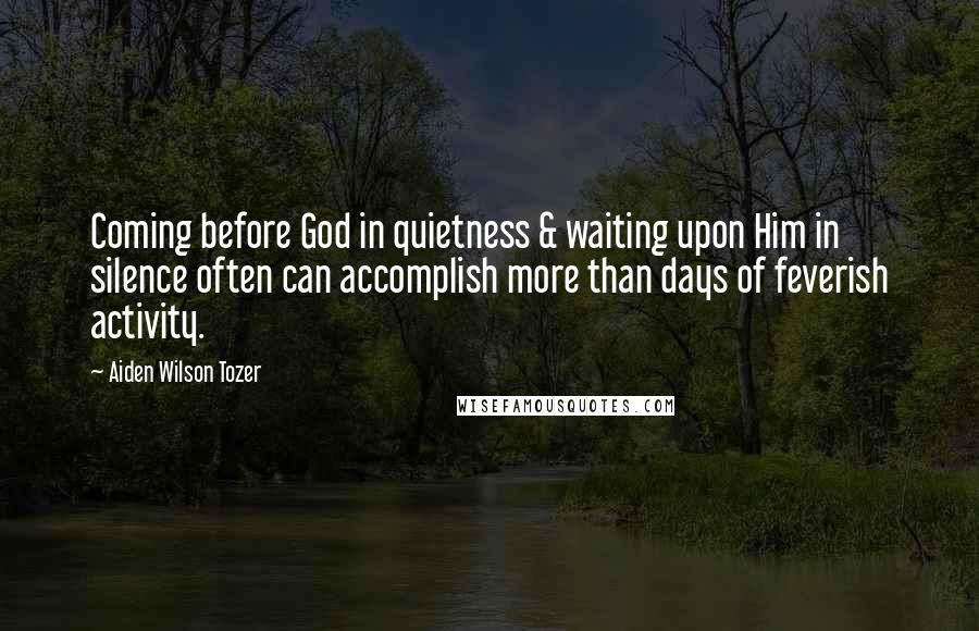 Aiden Wilson Tozer Quotes: Coming before God in quietness & waiting upon Him in silence often can accomplish more than days of feverish activity.