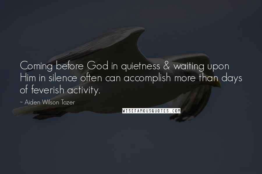 Aiden Wilson Tozer Quotes: Coming before God in quietness & waiting upon Him in silence often can accomplish more than days of feverish activity.