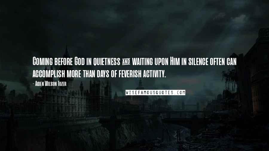 Aiden Wilson Tozer Quotes: Coming before God in quietness & waiting upon Him in silence often can accomplish more than days of feverish activity.