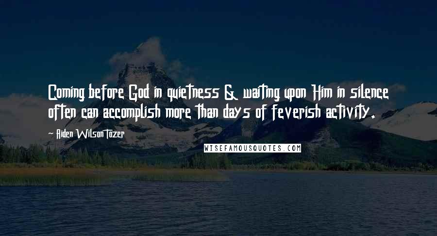 Aiden Wilson Tozer Quotes: Coming before God in quietness & waiting upon Him in silence often can accomplish more than days of feverish activity.