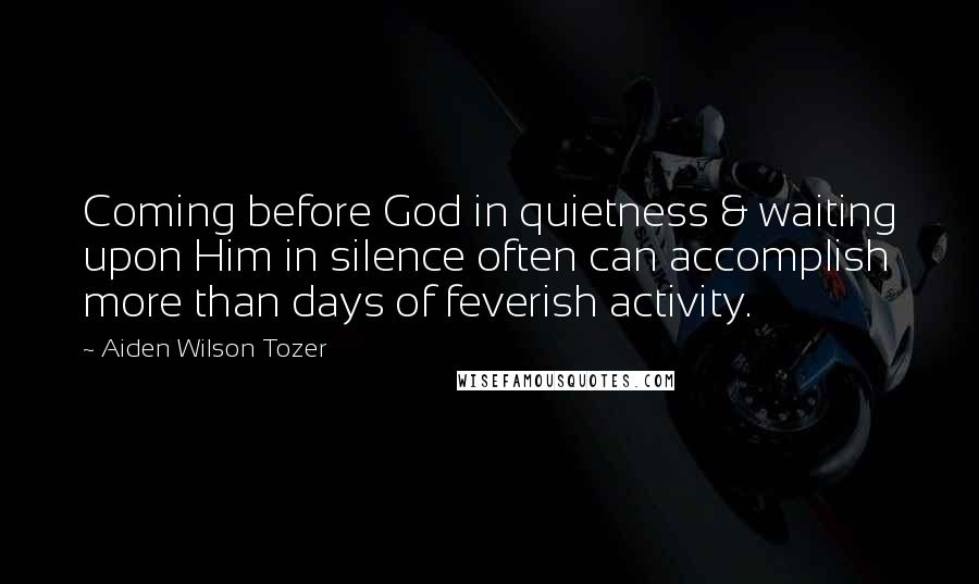 Aiden Wilson Tozer Quotes: Coming before God in quietness & waiting upon Him in silence often can accomplish more than days of feverish activity.