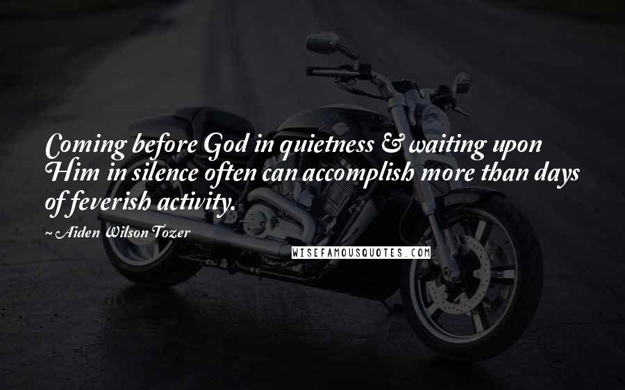 Aiden Wilson Tozer Quotes: Coming before God in quietness & waiting upon Him in silence often can accomplish more than days of feverish activity.