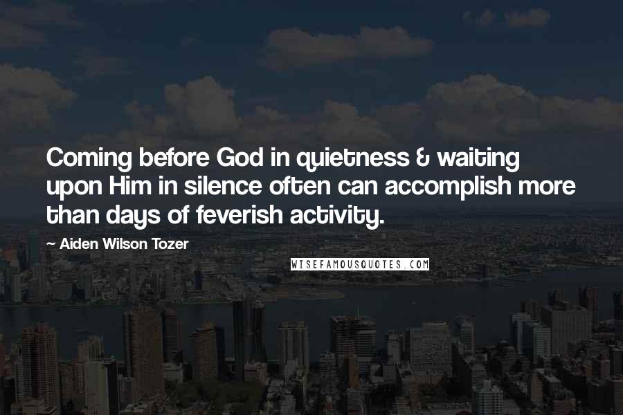 Aiden Wilson Tozer Quotes: Coming before God in quietness & waiting upon Him in silence often can accomplish more than days of feverish activity.