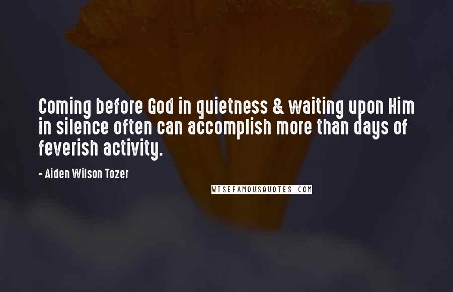 Aiden Wilson Tozer Quotes: Coming before God in quietness & waiting upon Him in silence often can accomplish more than days of feverish activity.