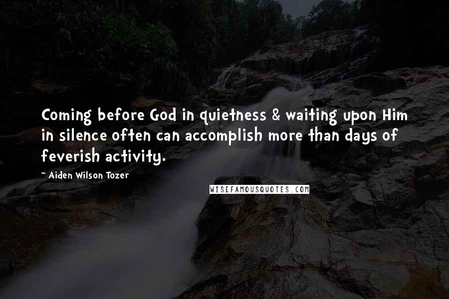 Aiden Wilson Tozer Quotes: Coming before God in quietness & waiting upon Him in silence often can accomplish more than days of feverish activity.