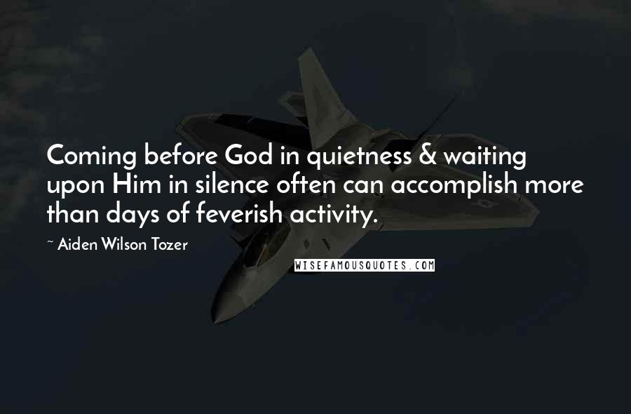 Aiden Wilson Tozer Quotes: Coming before God in quietness & waiting upon Him in silence often can accomplish more than days of feverish activity.