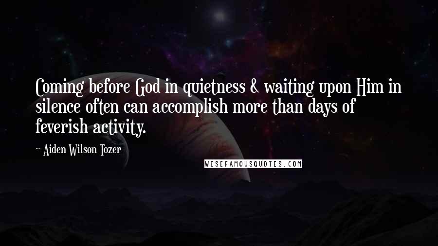 Aiden Wilson Tozer Quotes: Coming before God in quietness & waiting upon Him in silence often can accomplish more than days of feverish activity.