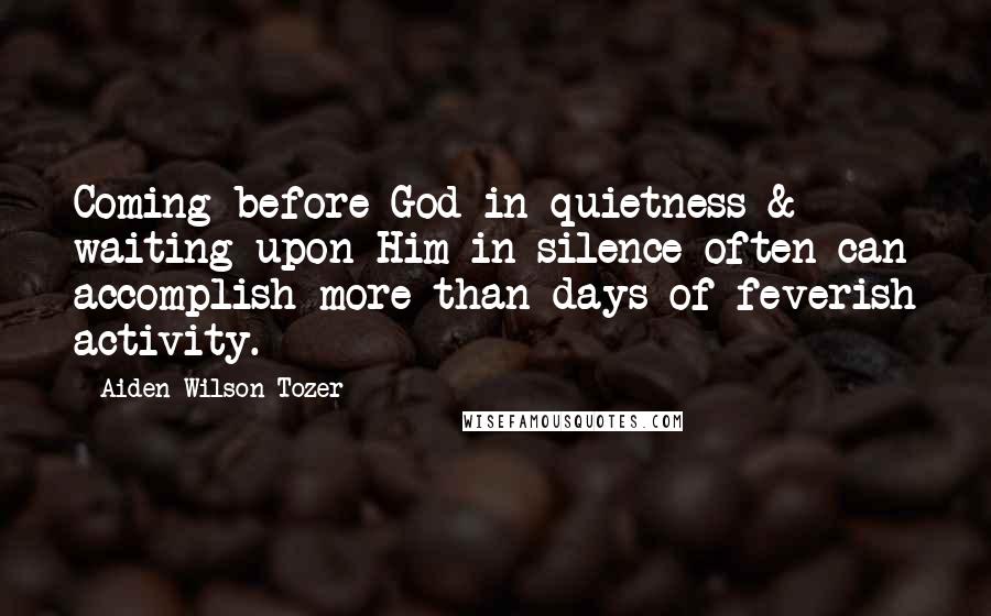 Aiden Wilson Tozer Quotes: Coming before God in quietness & waiting upon Him in silence often can accomplish more than days of feverish activity.