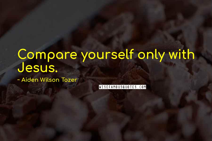 Aiden Wilson Tozer Quotes: Compare yourself only with Jesus.