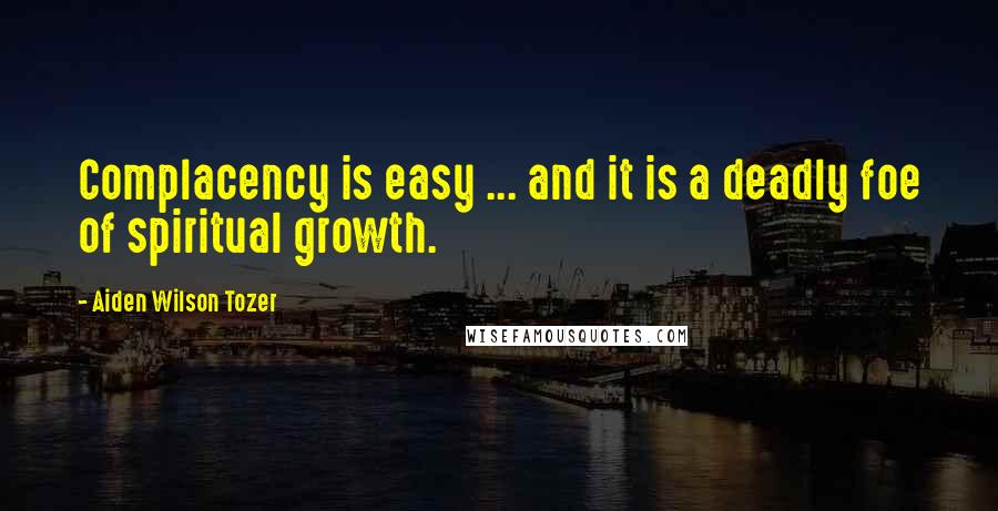 Aiden Wilson Tozer Quotes: Complacency is easy ... and it is a deadly foe of spiritual growth.