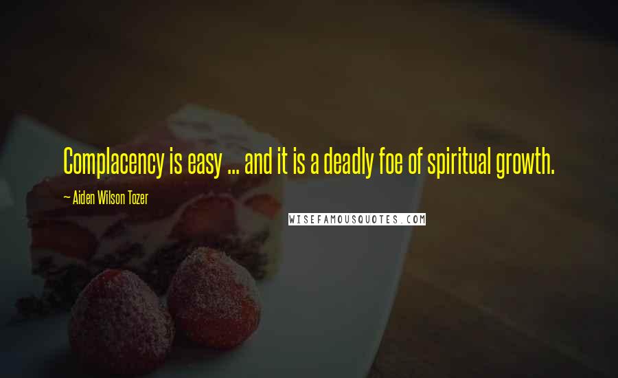 Aiden Wilson Tozer Quotes: Complacency is easy ... and it is a deadly foe of spiritual growth.