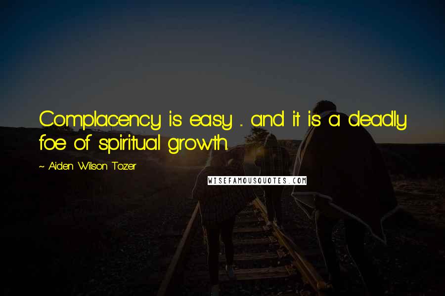 Aiden Wilson Tozer Quotes: Complacency is easy ... and it is a deadly foe of spiritual growth.