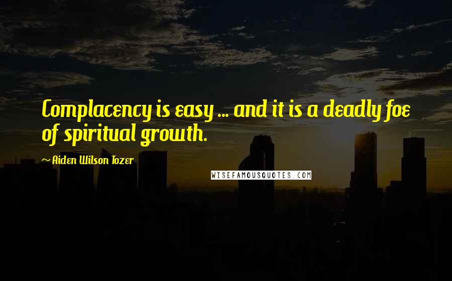 Aiden Wilson Tozer Quotes: Complacency is easy ... and it is a deadly foe of spiritual growth.