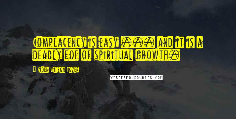 Aiden Wilson Tozer Quotes: Complacency is easy ... and it is a deadly foe of spiritual growth.