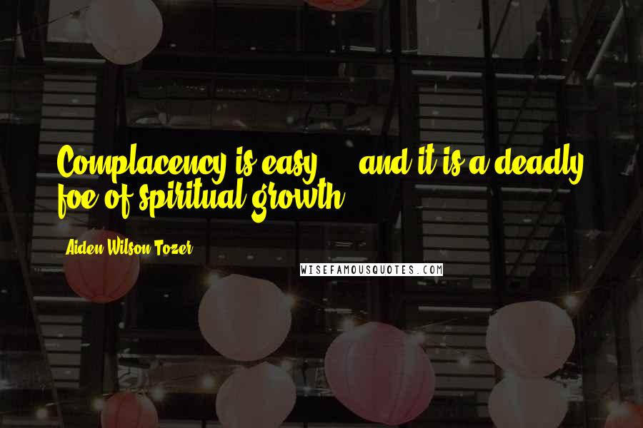 Aiden Wilson Tozer Quotes: Complacency is easy ... and it is a deadly foe of spiritual growth.
