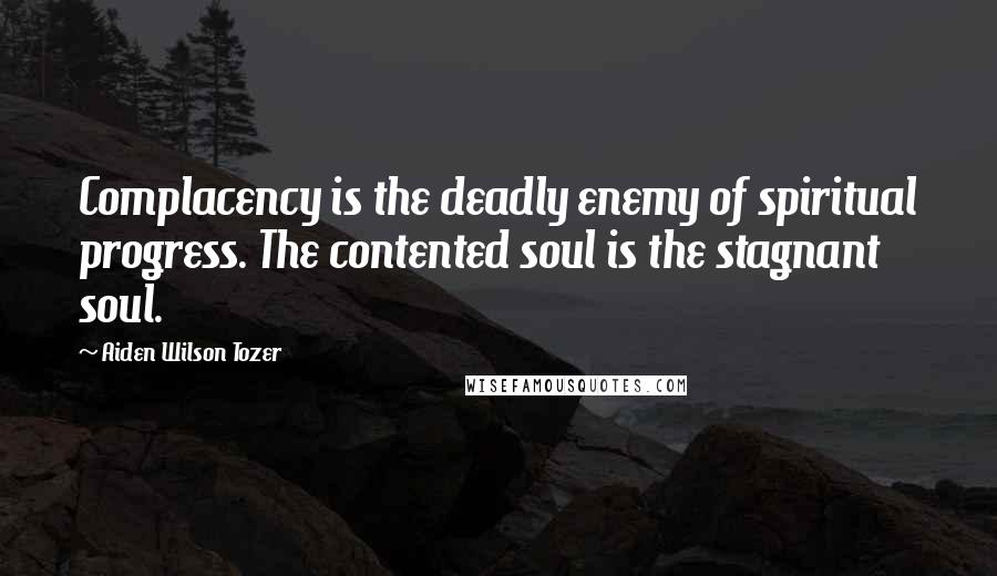 Aiden Wilson Tozer Quotes: Complacency is the deadly enemy of spiritual progress. The contented soul is the stagnant soul.