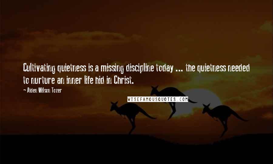 Aiden Wilson Tozer Quotes: Cultivating quietness is a missing discipline today ... the quietness needed to nurture an inner life hid in Christ.