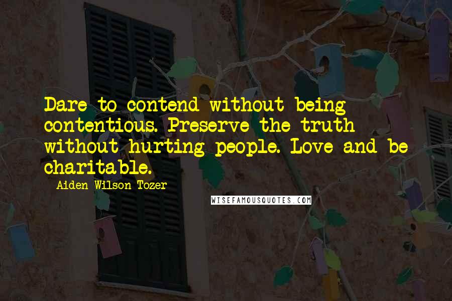 Aiden Wilson Tozer Quotes: Dare to contend without being contentious. Preserve the truth without hurting people. Love and be charitable.