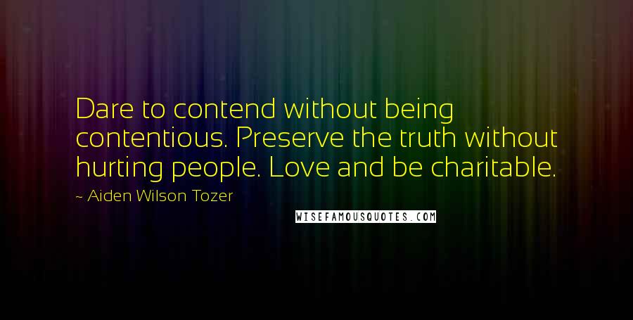 Aiden Wilson Tozer Quotes: Dare to contend without being contentious. Preserve the truth without hurting people. Love and be charitable.