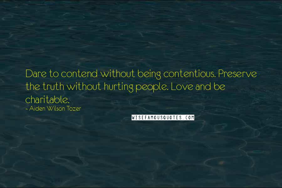 Aiden Wilson Tozer Quotes: Dare to contend without being contentious. Preserve the truth without hurting people. Love and be charitable.