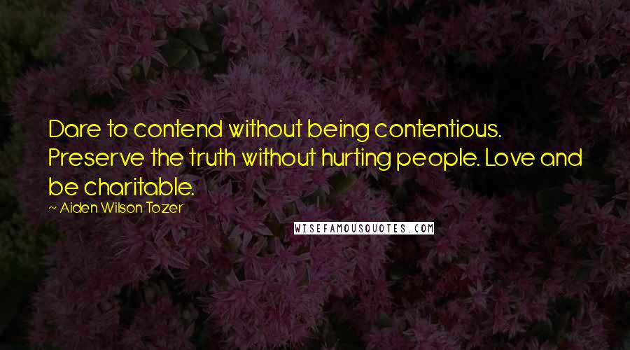 Aiden Wilson Tozer Quotes: Dare to contend without being contentious. Preserve the truth without hurting people. Love and be charitable.