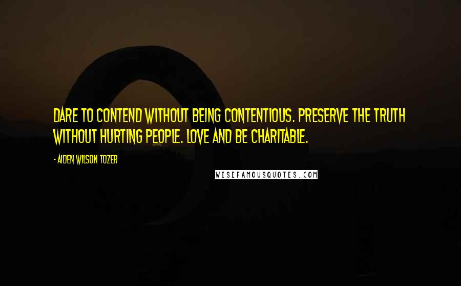 Aiden Wilson Tozer Quotes: Dare to contend without being contentious. Preserve the truth without hurting people. Love and be charitable.