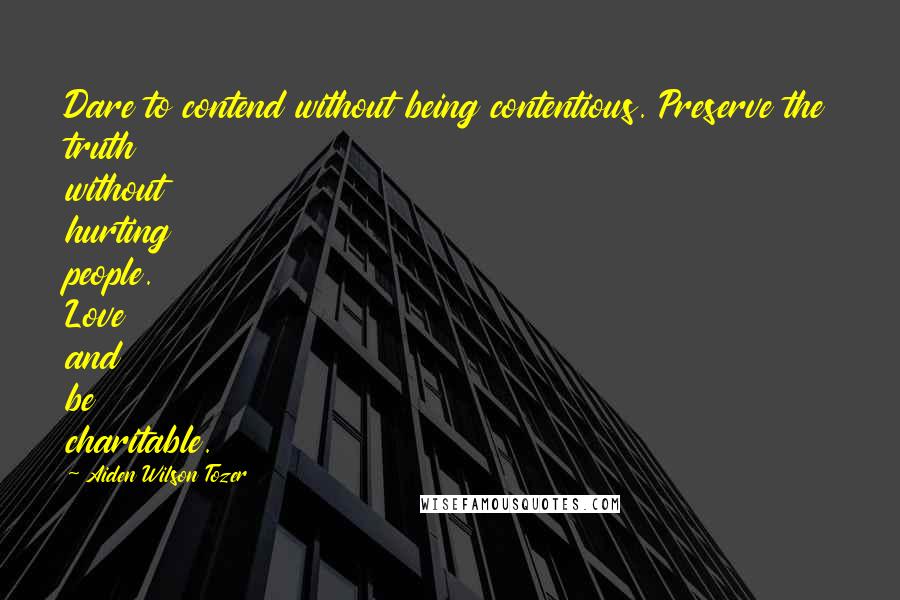 Aiden Wilson Tozer Quotes: Dare to contend without being contentious. Preserve the truth without hurting people. Love and be charitable.