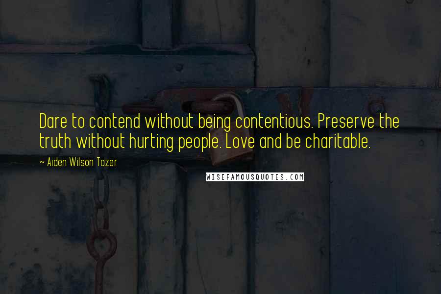 Aiden Wilson Tozer Quotes: Dare to contend without being contentious. Preserve the truth without hurting people. Love and be charitable.