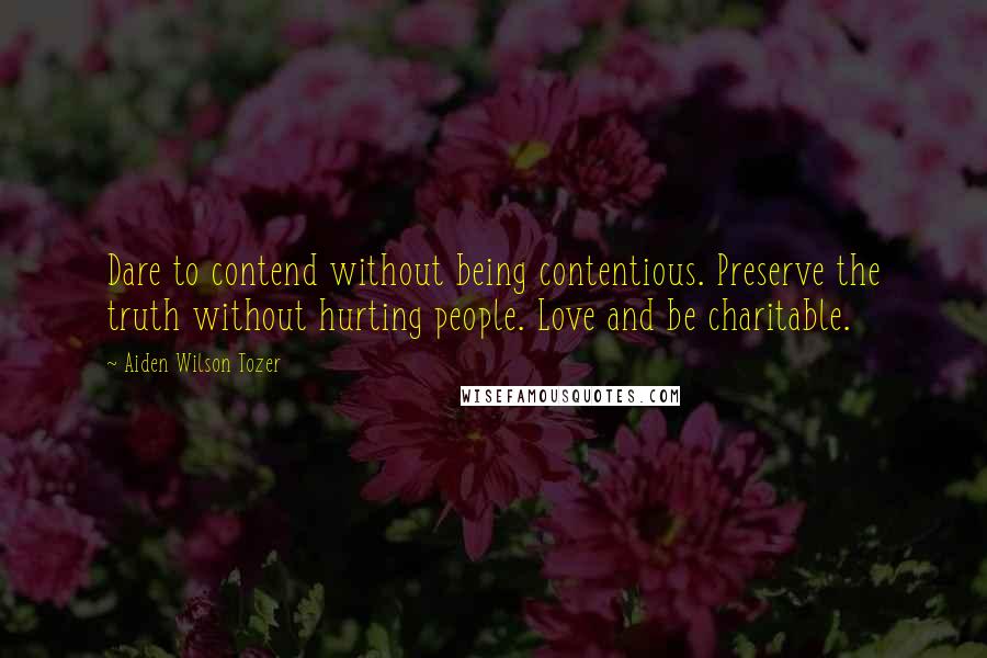 Aiden Wilson Tozer Quotes: Dare to contend without being contentious. Preserve the truth without hurting people. Love and be charitable.