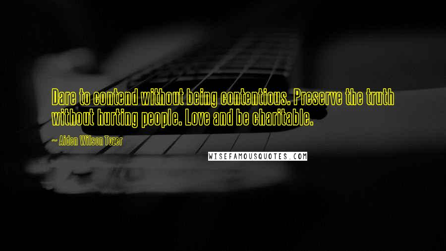 Aiden Wilson Tozer Quotes: Dare to contend without being contentious. Preserve the truth without hurting people. Love and be charitable.