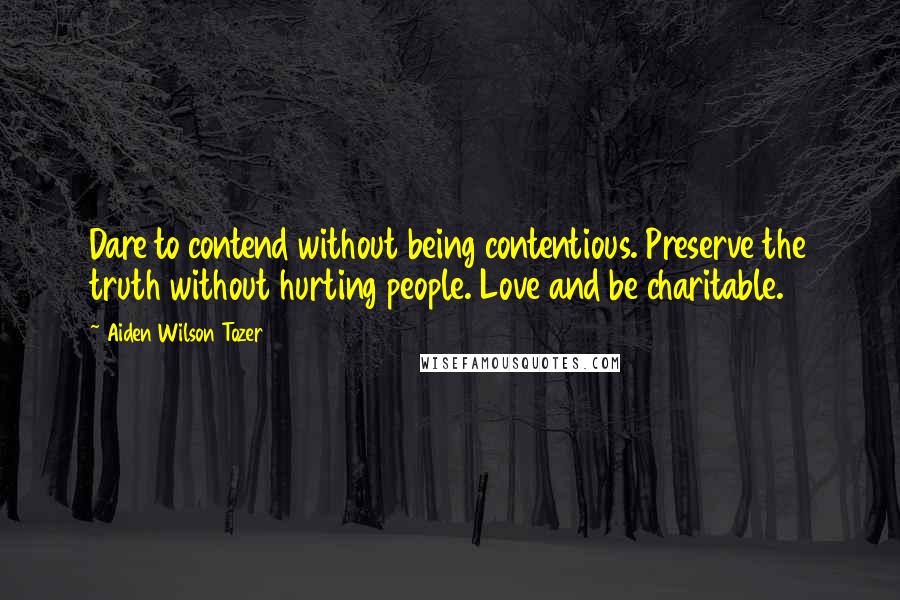 Aiden Wilson Tozer Quotes: Dare to contend without being contentious. Preserve the truth without hurting people. Love and be charitable.