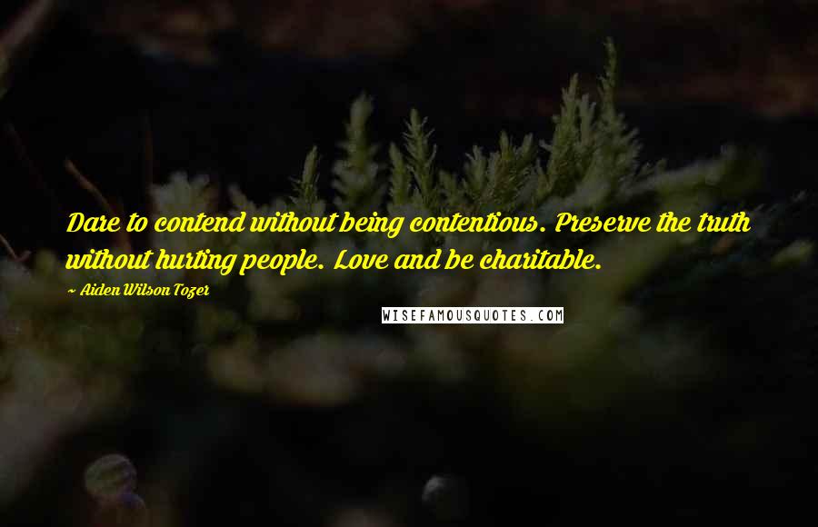 Aiden Wilson Tozer Quotes: Dare to contend without being contentious. Preserve the truth without hurting people. Love and be charitable.