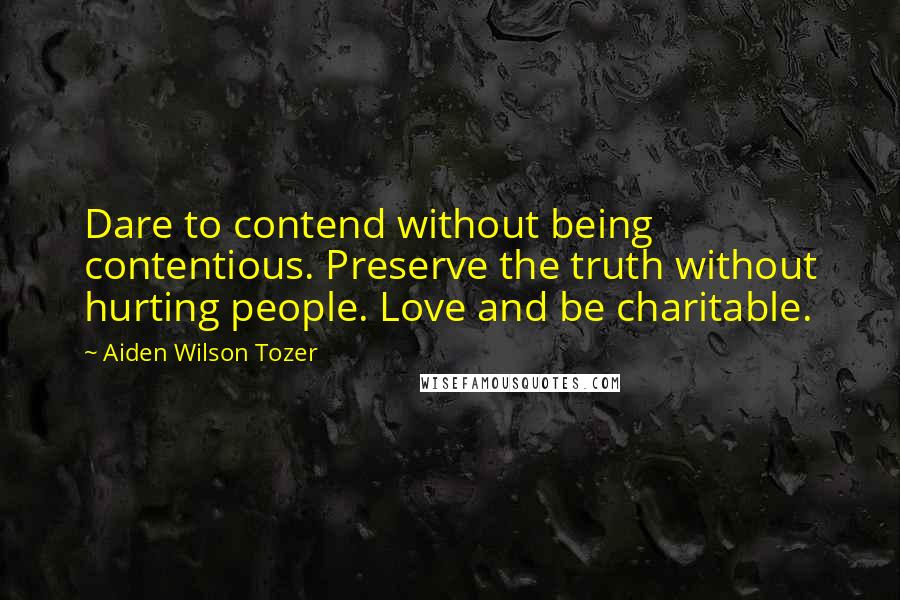 Aiden Wilson Tozer Quotes: Dare to contend without being contentious. Preserve the truth without hurting people. Love and be charitable.