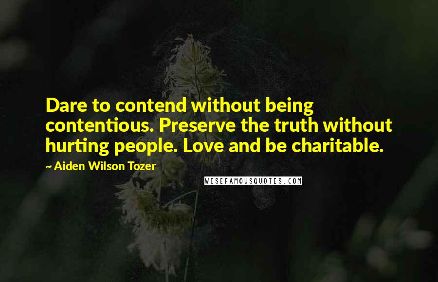 Aiden Wilson Tozer Quotes: Dare to contend without being contentious. Preserve the truth without hurting people. Love and be charitable.