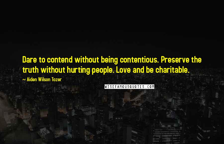 Aiden Wilson Tozer Quotes: Dare to contend without being contentious. Preserve the truth without hurting people. Love and be charitable.