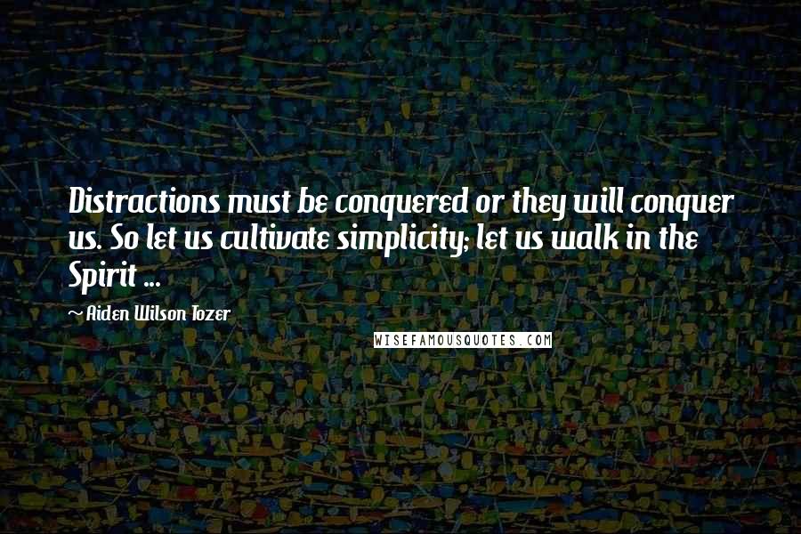 Aiden Wilson Tozer Quotes: Distractions must be conquered or they will conquer us. So let us cultivate simplicity; let us walk in the Spirit ...