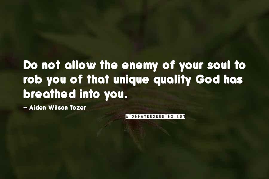 Aiden Wilson Tozer Quotes: Do not allow the enemy of your soul to rob you of that unique quality God has breathed into you.