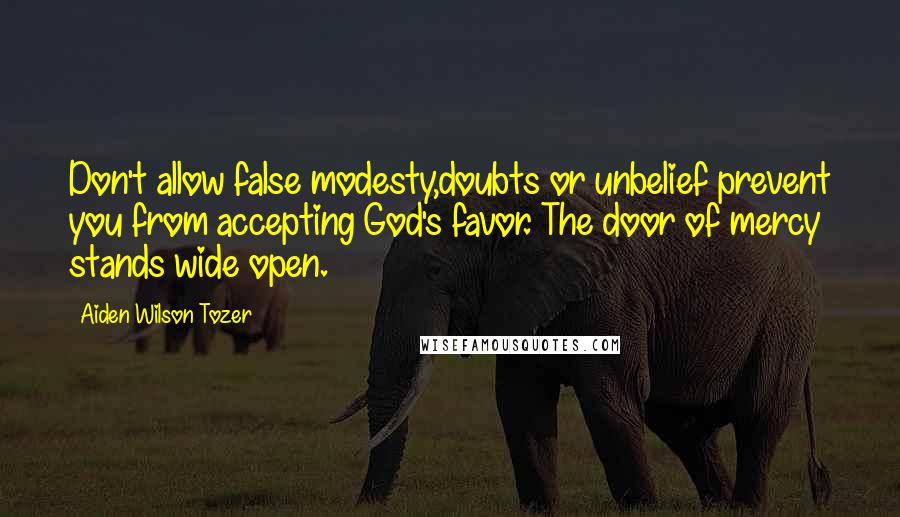 Aiden Wilson Tozer Quotes: Don't allow false modesty,doubts or unbelief prevent you from accepting God's favor. The door of mercy stands wide open.
