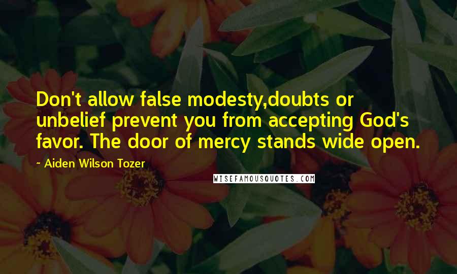 Aiden Wilson Tozer Quotes: Don't allow false modesty,doubts or unbelief prevent you from accepting God's favor. The door of mercy stands wide open.