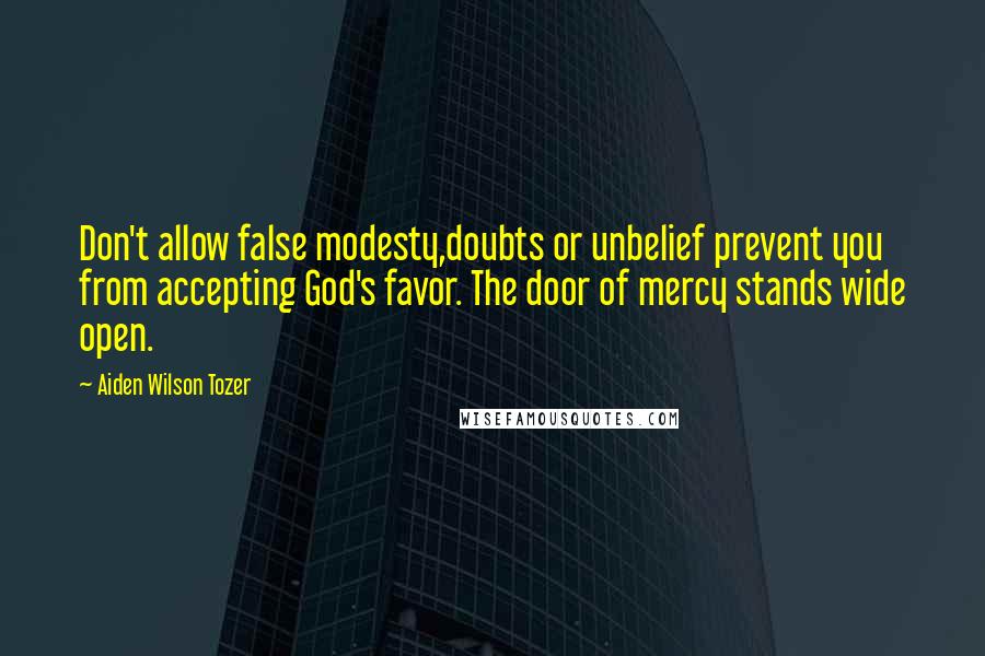 Aiden Wilson Tozer Quotes: Don't allow false modesty,doubts or unbelief prevent you from accepting God's favor. The door of mercy stands wide open.