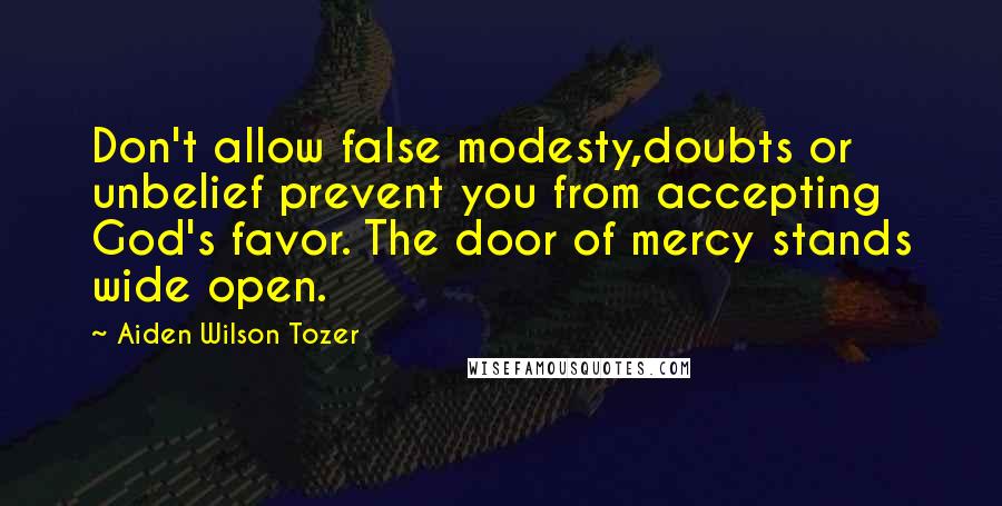 Aiden Wilson Tozer Quotes: Don't allow false modesty,doubts or unbelief prevent you from accepting God's favor. The door of mercy stands wide open.