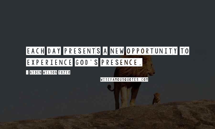 Aiden Wilson Tozer Quotes: Each day presents a new opportunity to experience God's presence.