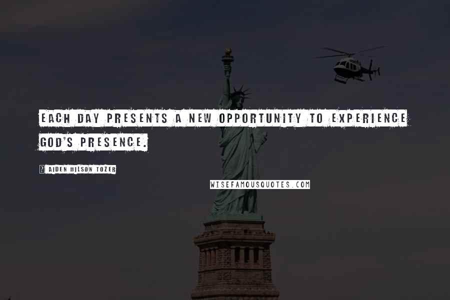 Aiden Wilson Tozer Quotes: Each day presents a new opportunity to experience God's presence.