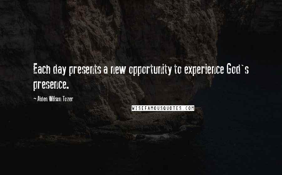 Aiden Wilson Tozer Quotes: Each day presents a new opportunity to experience God's presence.