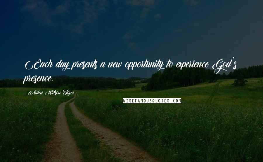 Aiden Wilson Tozer Quotes: Each day presents a new opportunity to experience God's presence.