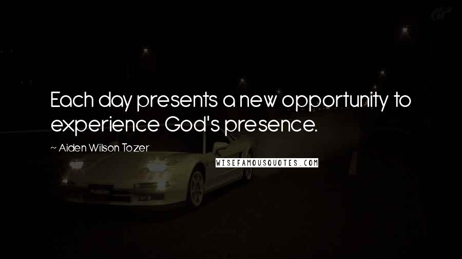 Aiden Wilson Tozer Quotes: Each day presents a new opportunity to experience God's presence.